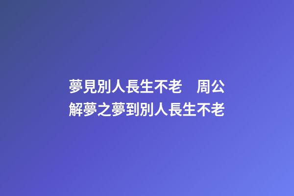 夢見別人長生不老　周公解夢之夢到別人長生不老